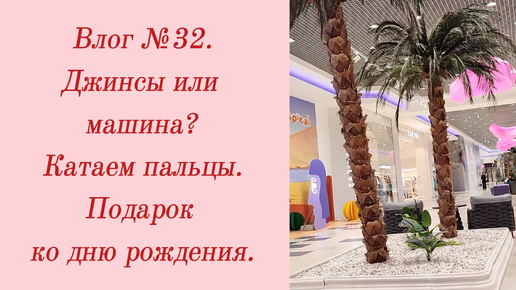 Влог №32. Джинсы или машина?/ Катаем пальцы/ Подарок ко дню рождения. 22-27 марта 2024.