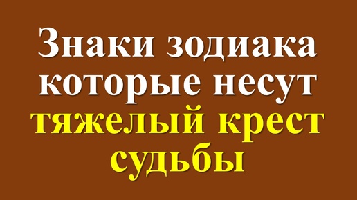 Знаки зодиака которые несут тяжелый крест судьбы