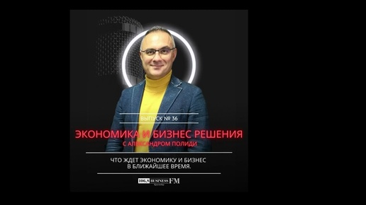 Экономика и бизнес решения. Александр Полиди. Что ждет экономику и бизнес в ближайшее время.