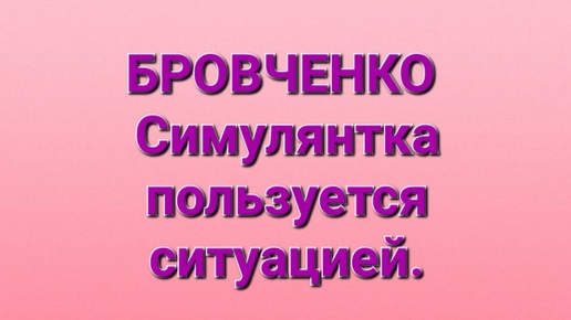 Бровченко/Симулянтка пользуется ситуацией/Обзор.