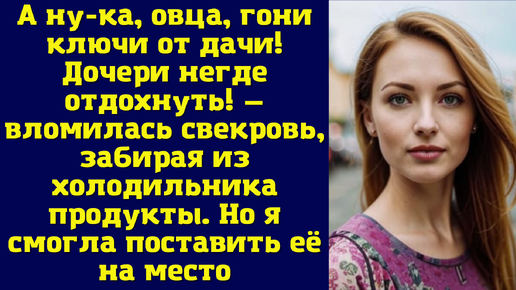 А ну-ка, овца, гони ключи от дачи! Дочери негде отдохнуть — вломилась свекровь, забирая из холодильника продукты