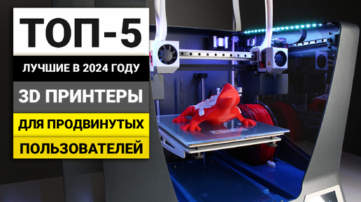 Лучшие 3D принтеры для продвинутых пользователей | ТОП-5 в 2024 году