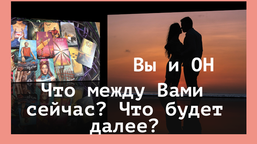 Вы и Он ! Что между Вами сейчас и что будет далее?Таро расклад