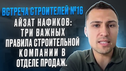 Встреча строителей #16. Айзат Нафиков: Три важных правила строительной компании в отделе продаж.