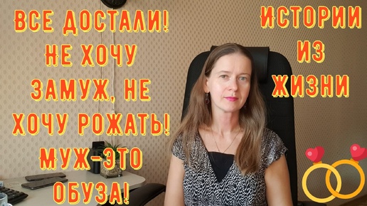 Истории из жизни. Про РСП, отношения. Все достали! Не хочу замуж, не хочу рожать! Муж-это обуза!