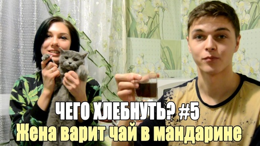 ЧЕГО ХЛЕБНУТЬ? #5 - Жена варит чай в мандарине