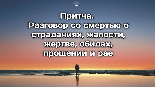 Притча. Разговор со смертью о страданиях, жертве, обидах и прошениях, о рае и Боге.