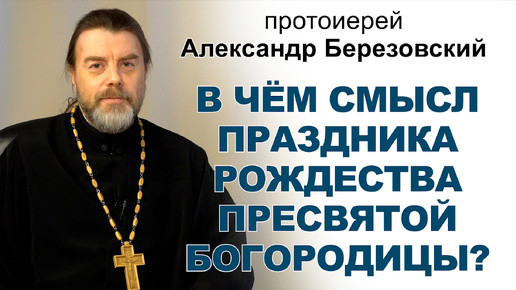 В чём смысл праздника Рождества Пресвятой Богородицы? Протоиерей Александр Березовский