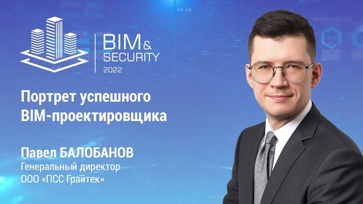 BIM&Security-2022. Портрет успешного BIM-проектировщика. Павел Балобанов. ПСС Грайтек