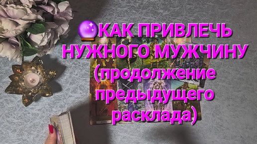 🔮КАК ПРИВЛЕЧЬ НУЖНОГО МУЖЧИНУ (продолжение предыдущего расклада)