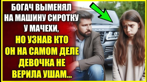 Богач выменял НА МАШИНУ сиротку у мачехи, но узнав кто он на самом деле девочка не верила ушам.