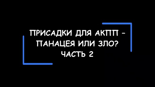 Присадки для АКПП – панацея или ЗЛО? Изучаем и анализируем вместе с вами аннотации производителей. Часть 2.