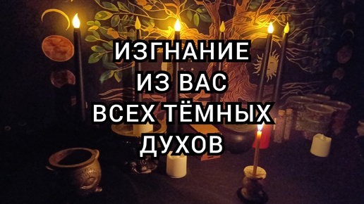 Изгнание из вас всех тёмных духов.