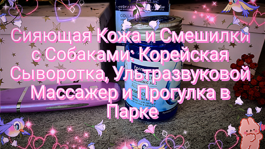 Сияющая Кожа и Смешилки с Собаками: Корейская Сыворотка, Ультразвуковой Массажер и Прогулка в Парке