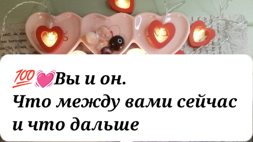 💯💓Вы и он. Что между вами сейчас и что будет дальше. Гадание расклад онлайн