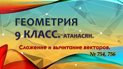 Геометрия 9 класс. Сумма и разность векторов. № 754, 756