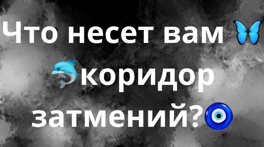 ЧТО НЕСЕТ ВАМ КОРИДОР ЗАТМЕНИЙ?🧿🦋🐬