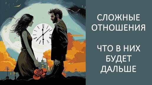 СЛОЖНЫЕ ОТНОШЕНИЯ: ЧТО БУДЕТ ДАЛЬШЕ