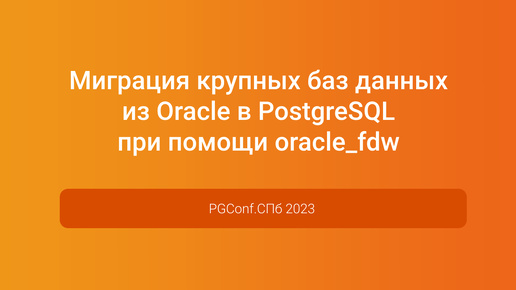 Миграция крупных баз данных из Oracle в PostgreSQL при помощи oracle_fdw — PGConf.СПб 2023