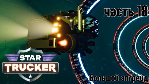 Star Trucker ✶ часть 18 ✶ Большой апгрейд ✶ Прохождение ✶