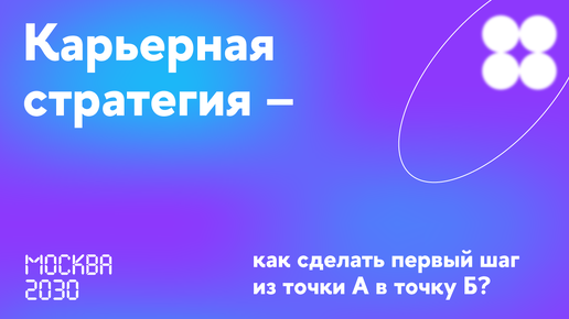 Москва 2030. Карьерная стратегия — как сделать первый шаг из точки А в точку Б?