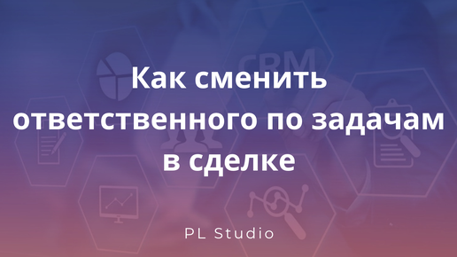 Как сменить ответственного по задачам в сделке