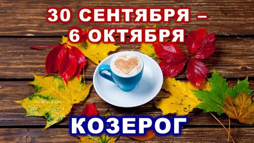 ♑ КОЗЕРОГ. ☕️ 🍰 С 30 СЕНТЯБРЯ по 6 ОКТЯБРЯ 2024 г. 🍁 Таро-прогноз 🍂