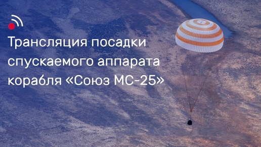 Трансляция посадки спускаемого аппарата корабля «Союз МС-25»