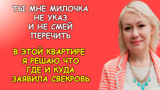 Ты мне милочка не указ и не смей перечить в этой квартире я решаю что, где и куда