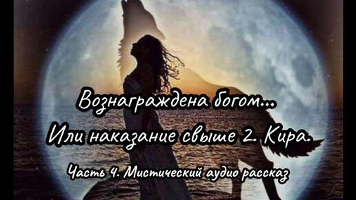 Вознаграждена богом... Или наказание свыше 2. Кира. Часть 4. Мистический аудио рассказ.