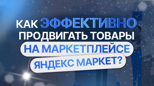 Как эффективно продвигать товары на маркетплейсе Яндекс Маркет_