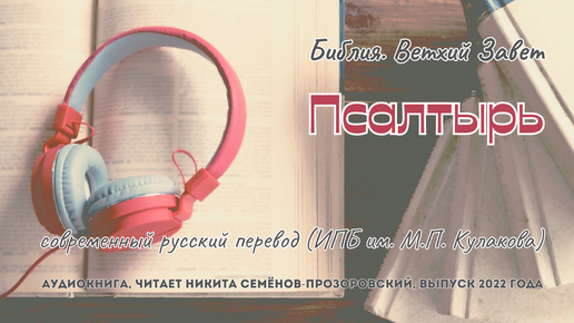 Библия. Ветхий Завет: 19. Псалтырь | современный русский перевод (ИПБ им. М.П. Кулакова) | читает Никита Семёнов-Прозоровский | 2022 год