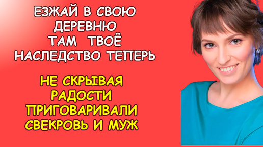 Езжай в свою деревню там твоё наследство теперь ухмылялись супруг со свекровью, однако вскоре было им не до шуток