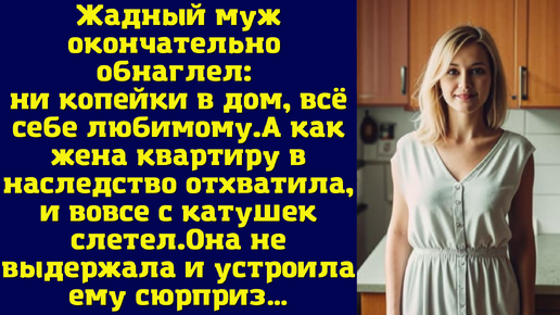 Жадный муж окончательно обнаглел: ни копейки в дом, всё себе любимому