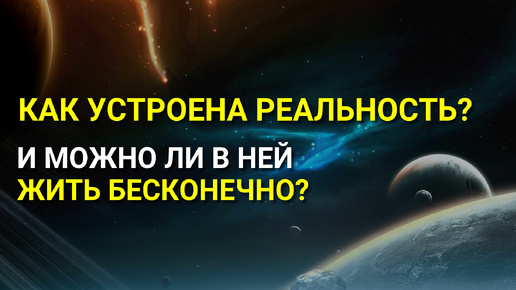 Как устроена РЕАЛЬНОСТЬ? Можно ли Жить Бесконечно в этой Реальности?