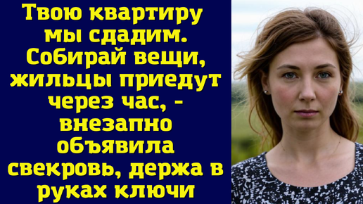 Твою квартиру мы сдадим. Собирай вещи, жильцы приедут через час, - внезапно объявила свекровь, держа в руках ключи