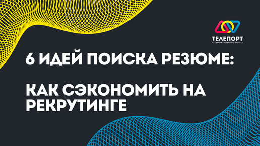 6 Идей поиска резюме: Как сэкономить на рекрутинге