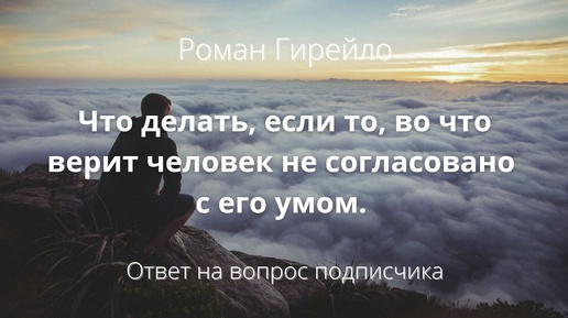 Что делать, если то, во что верит человек не согласовано с его умом.