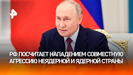 Агрессия против РФ неядерного государства совместно с ядерным будет рассматриваться как нападение на Россию, заявил Владимир Путин