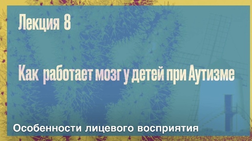 Лекция 8. Особенности лицевого восприятия| Как работает мозг у детей с аутизмом| Психолог Дмитрий Крючков