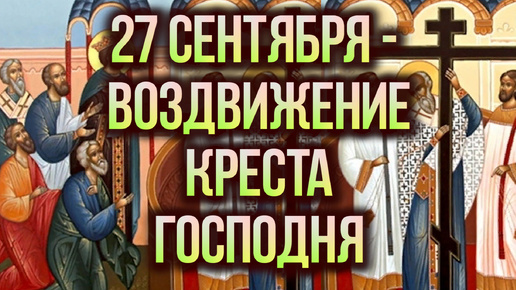 27 СЕНТЯБРЯ - ВОЗДВИЖЕНИЕ ЧЕСТНОГО И ЖИВОТВОРЯЩЕГО КРЕСТА ГОСПОДНЯ