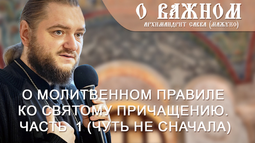 Архимандрит Савва (Мажуко). О важном. О молитвенном правиле ко Святому Причащению. Часть 1 (чуть не сначала)