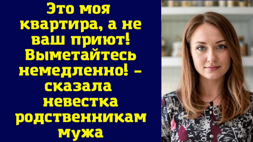 Это моя квартира, а не ваш приют! Выметайтесь немедленно – сказала невестка родственникам мужа