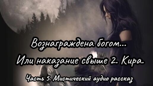 Вознаграждена богом... Или наказание свыше 2. Кира. Часть 5. Мистический аудио рассказ.