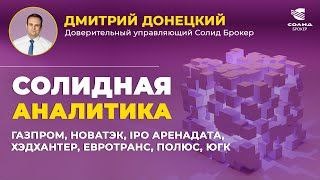 ГАЗПРОМ, НОВАТЭК, IPO АРЕНАДАТА, ХЭДХАНТЕР, ЕВРОТРАНС, ПОЛЮС, ЮГК. СОЛИДНАЯ АНАЛИТИКА №102