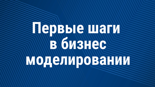 С чего начать бизнес-моделирование, чтобы запустить успешный бизнес