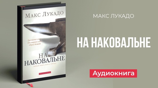 НА НАКОВАЛЬНЕ. Первая книга Макса Лукадо. Рассказы о тех, кто вернул себе образ Божий | аудиокнига