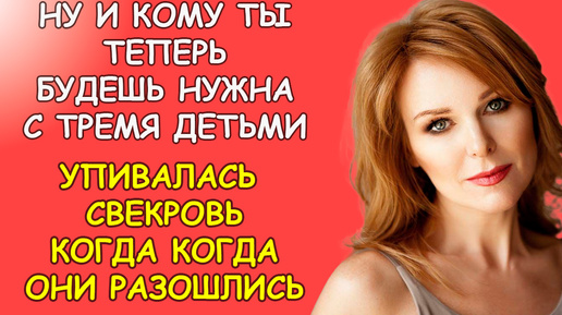 Ну и кому ты теперь ты будешь нужна с тремя то детьми, упивалась свекровь когда супруги разошлись