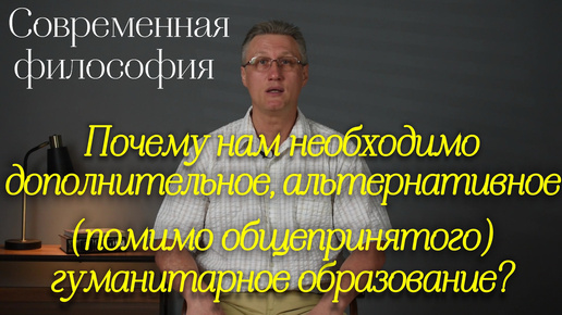 Современная философия: Почему нам необходимо дополнительное, альтернативное (помимо общепринятого) гуманитарное образование?