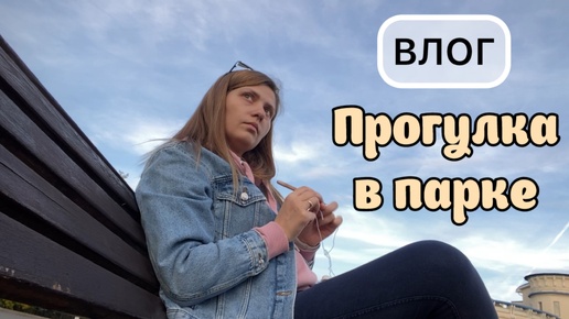 ВЛОГ. Прогулка в парке. Вяжу и показываю процесс, который у меня всегда с собой в сумочке